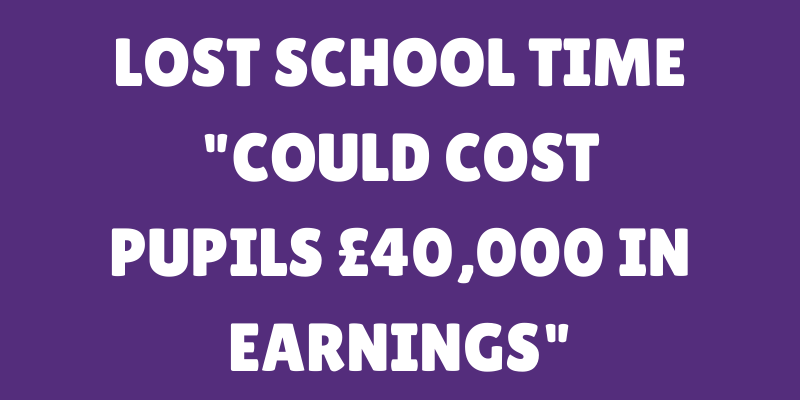 LOST SCHOOL TIME COULD "COST PUPILS £40,000 IN LIFETIME EARNINGS"